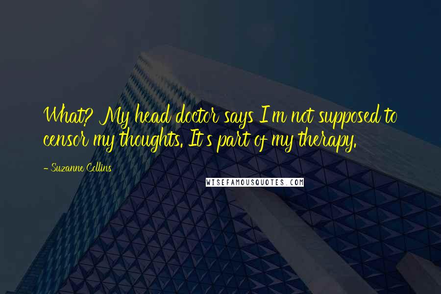 Suzanne Collins Quotes: What? My head doctor says I'm not supposed to censor my thoughts. It's part of my therapy.