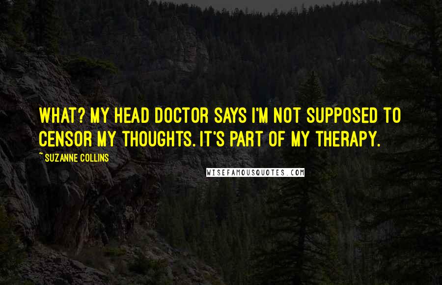 Suzanne Collins Quotes: What? My head doctor says I'm not supposed to censor my thoughts. It's part of my therapy.