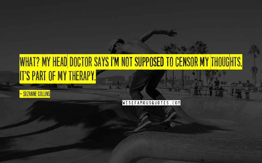 Suzanne Collins Quotes: What? My head doctor says I'm not supposed to censor my thoughts. It's part of my therapy.
