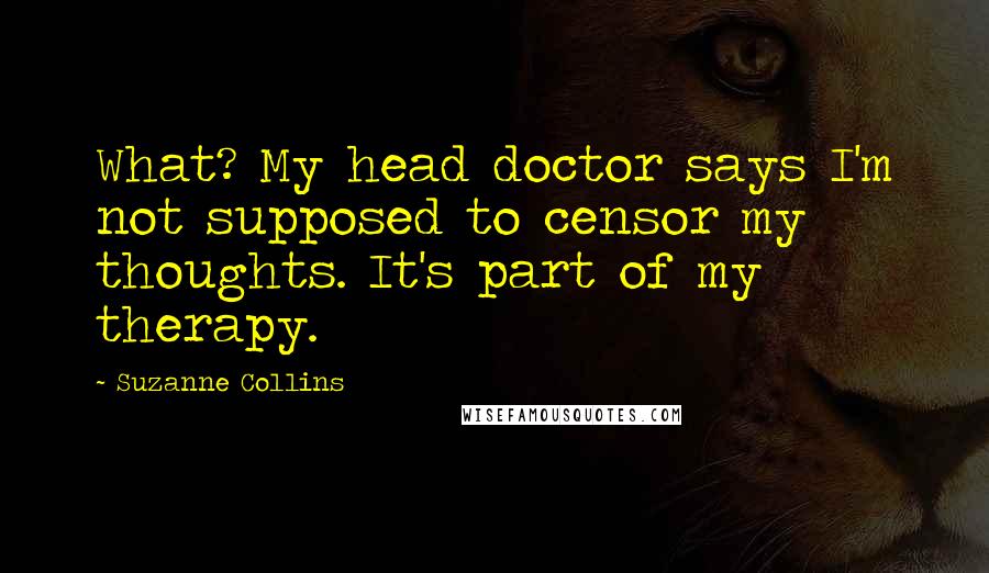 Suzanne Collins Quotes: What? My head doctor says I'm not supposed to censor my thoughts. It's part of my therapy.