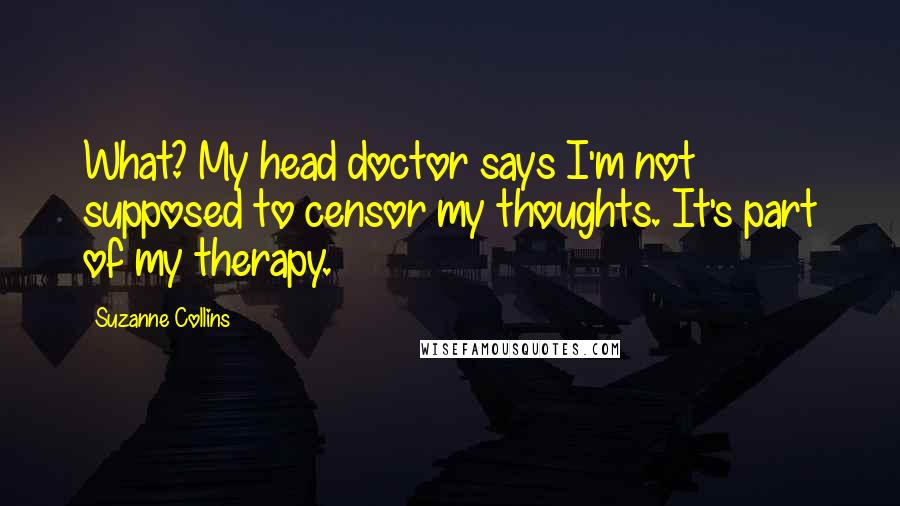 Suzanne Collins Quotes: What? My head doctor says I'm not supposed to censor my thoughts. It's part of my therapy.