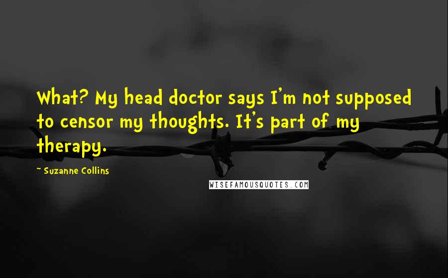 Suzanne Collins Quotes: What? My head doctor says I'm not supposed to censor my thoughts. It's part of my therapy.