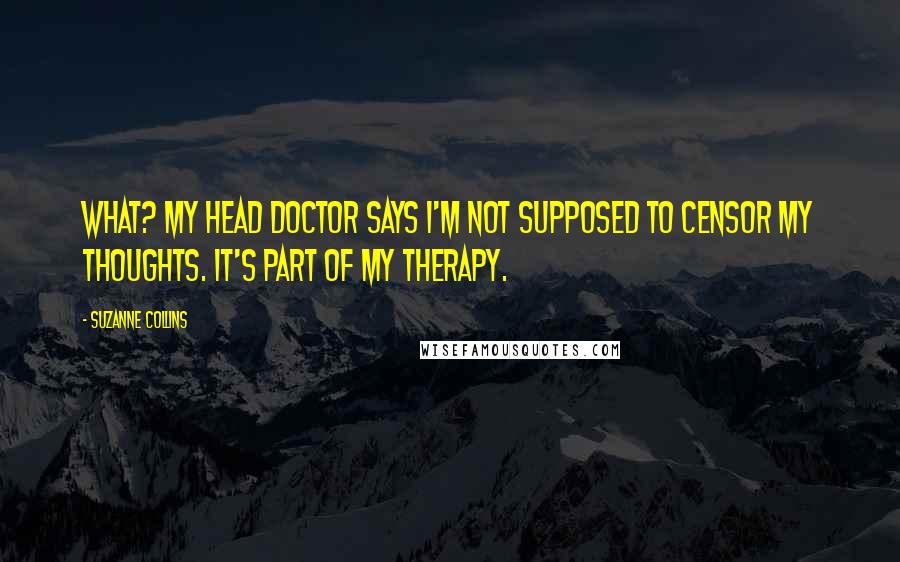 Suzanne Collins Quotes: What? My head doctor says I'm not supposed to censor my thoughts. It's part of my therapy.