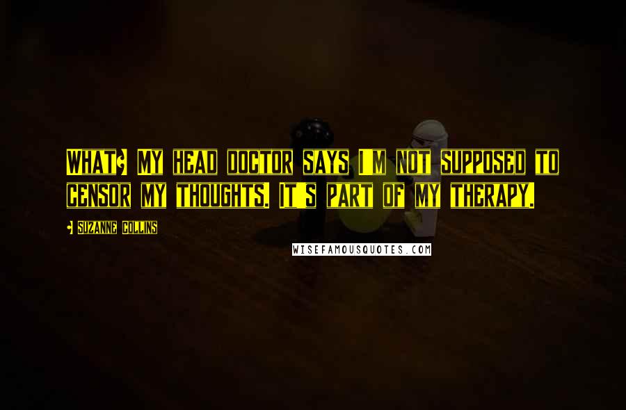 Suzanne Collins Quotes: What? My head doctor says I'm not supposed to censor my thoughts. It's part of my therapy.