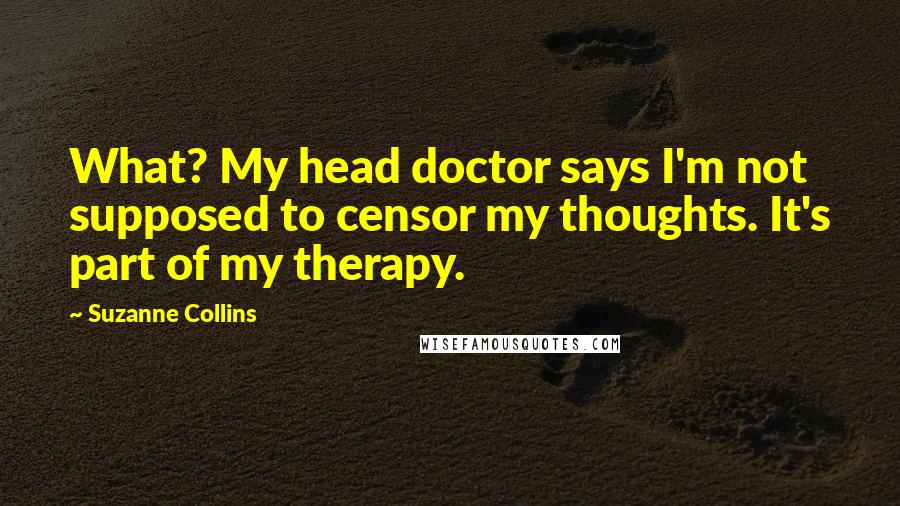 Suzanne Collins Quotes: What? My head doctor says I'm not supposed to censor my thoughts. It's part of my therapy.