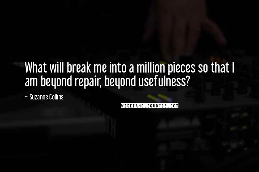 Suzanne Collins Quotes: What will break me into a million pieces so that I am beyond repair, beyond usefulness?