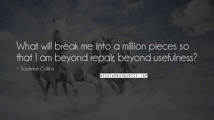 Suzanne Collins Quotes: What will break me into a million pieces so that I am beyond repair, beyond usefulness?