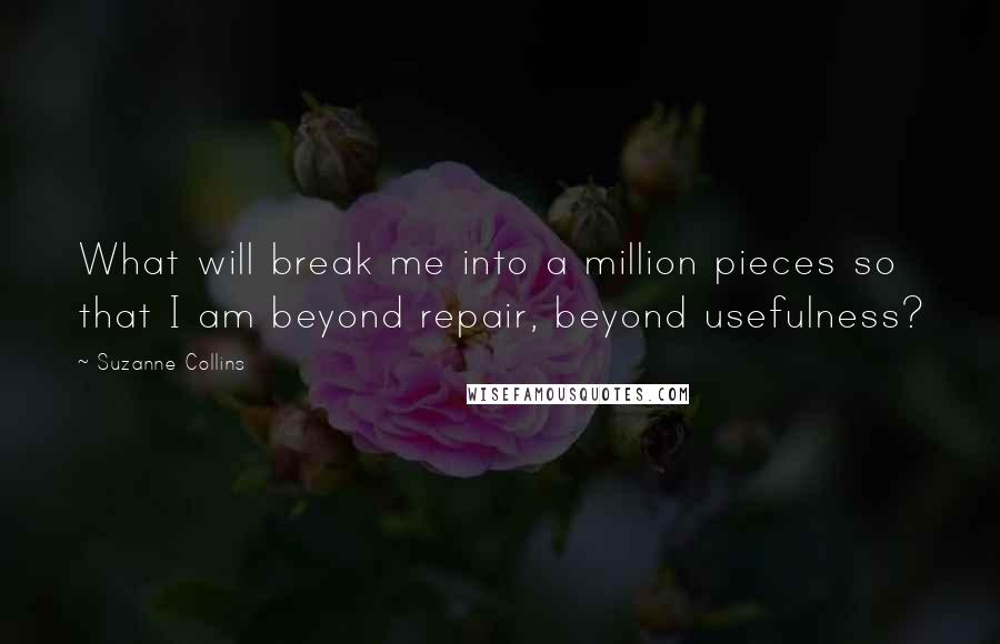 Suzanne Collins Quotes: What will break me into a million pieces so that I am beyond repair, beyond usefulness?