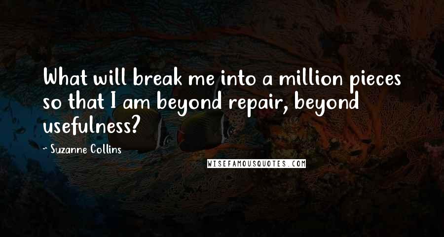 Suzanne Collins Quotes: What will break me into a million pieces so that I am beyond repair, beyond usefulness?