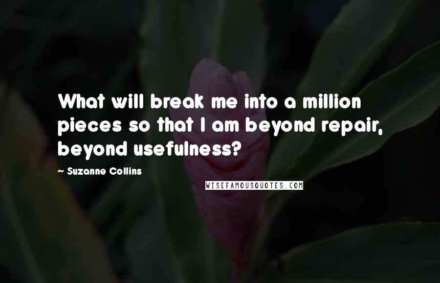 Suzanne Collins Quotes: What will break me into a million pieces so that I am beyond repair, beyond usefulness?