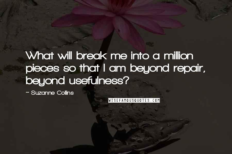 Suzanne Collins Quotes: What will break me into a million pieces so that I am beyond repair, beyond usefulness?