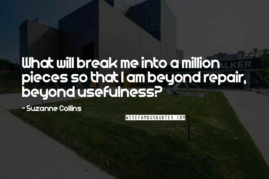 Suzanne Collins Quotes: What will break me into a million pieces so that I am beyond repair, beyond usefulness?