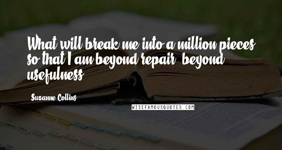 Suzanne Collins Quotes: What will break me into a million pieces so that I am beyond repair, beyond usefulness?