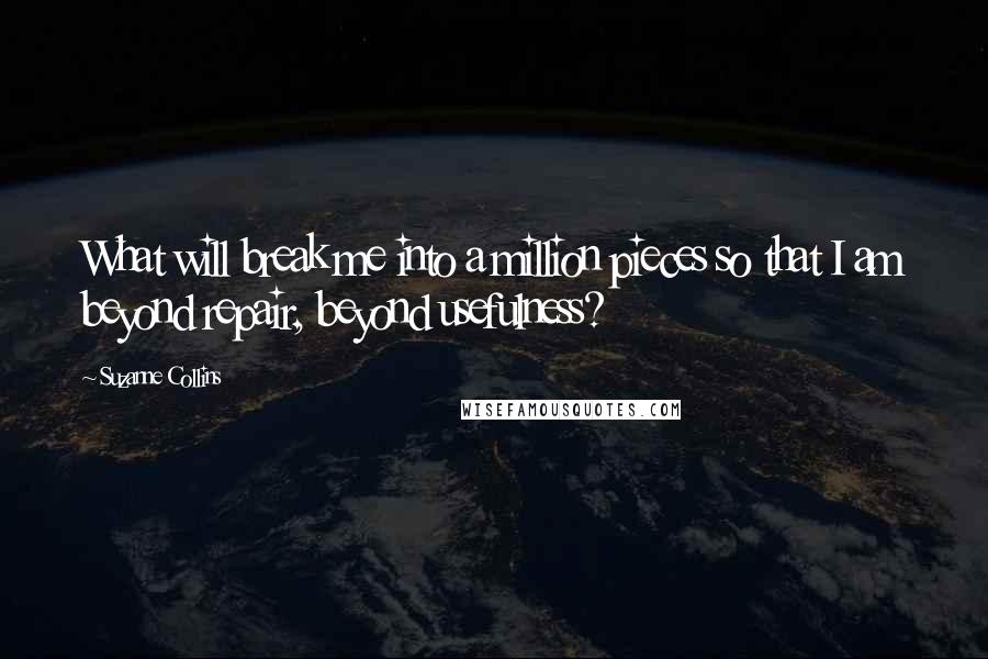 Suzanne Collins Quotes: What will break me into a million pieces so that I am beyond repair, beyond usefulness?