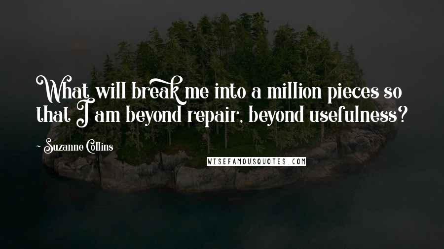 Suzanne Collins Quotes: What will break me into a million pieces so that I am beyond repair, beyond usefulness?