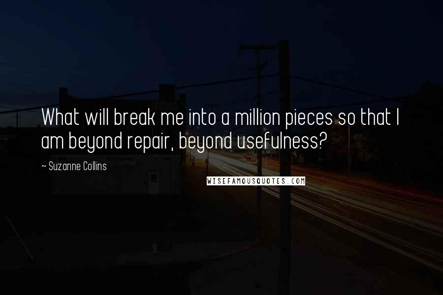 Suzanne Collins Quotes: What will break me into a million pieces so that I am beyond repair, beyond usefulness?