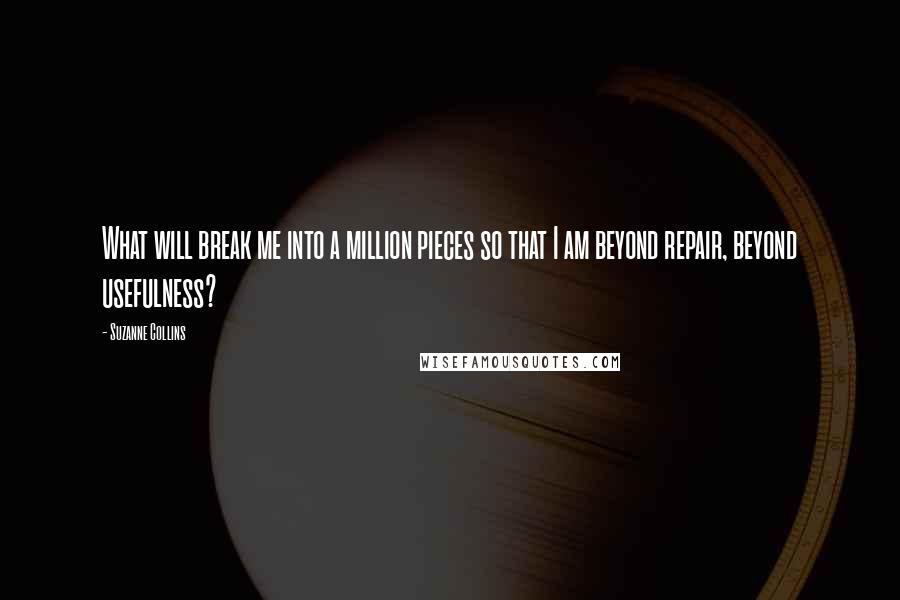 Suzanne Collins Quotes: What will break me into a million pieces so that I am beyond repair, beyond usefulness?