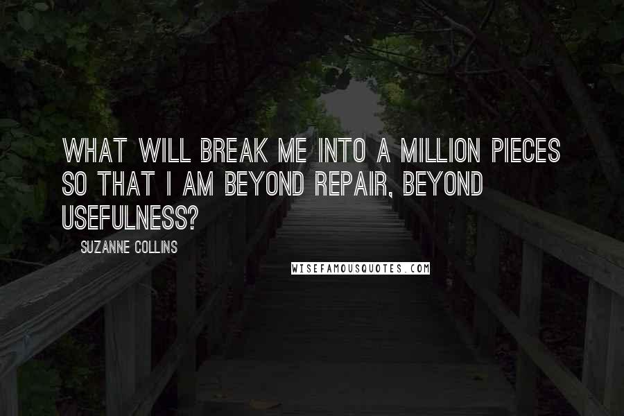 Suzanne Collins Quotes: What will break me into a million pieces so that I am beyond repair, beyond usefulness?