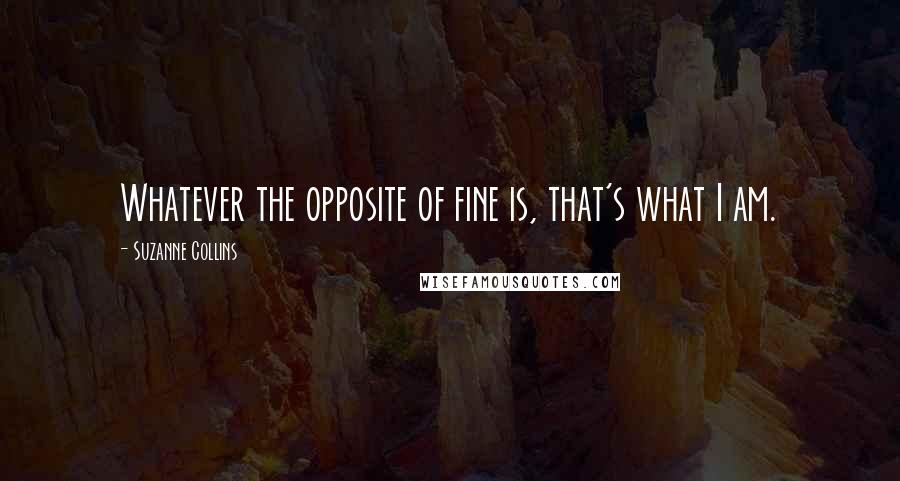 Suzanne Collins Quotes: Whatever the opposite of fine is, that's what I am.