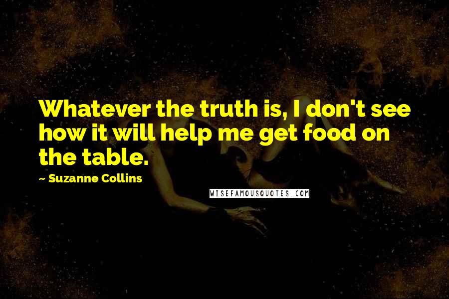 Suzanne Collins Quotes: Whatever the truth is, I don't see how it will help me get food on the table.