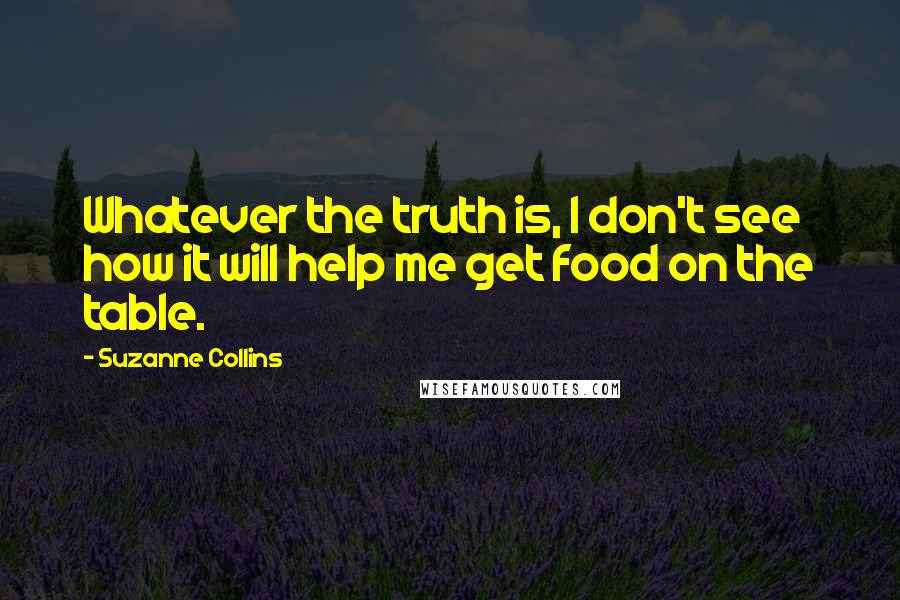 Suzanne Collins Quotes: Whatever the truth is, I don't see how it will help me get food on the table.