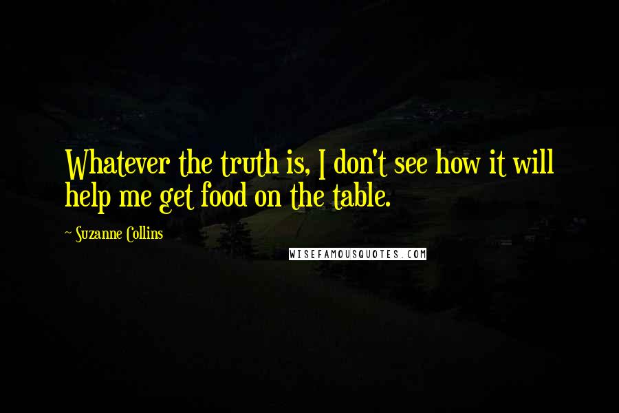 Suzanne Collins Quotes: Whatever the truth is, I don't see how it will help me get food on the table.