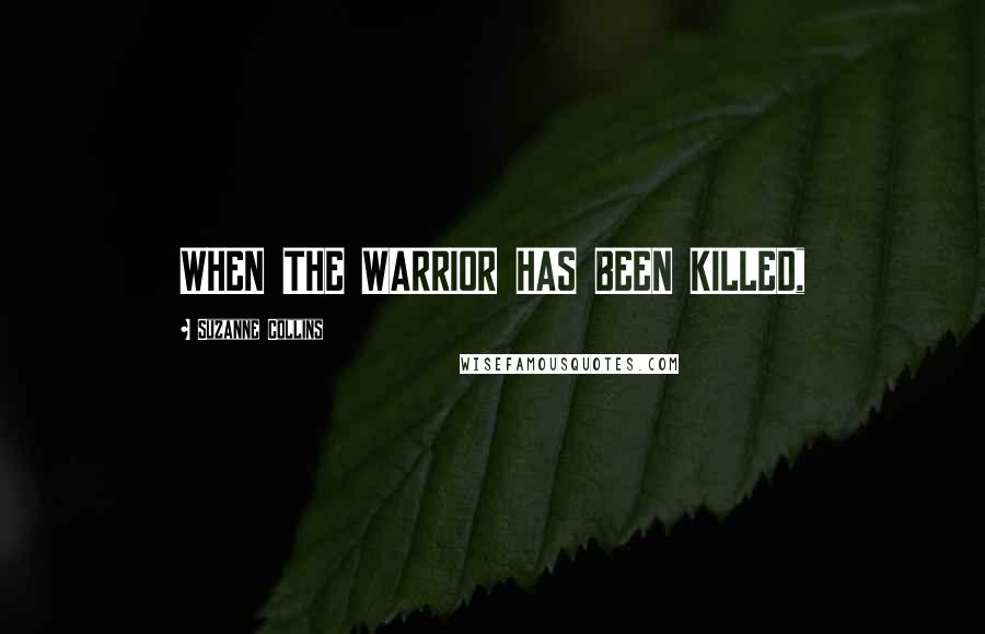 Suzanne Collins Quotes: WHEN THE WARRIOR HAS BEEN KILLED,