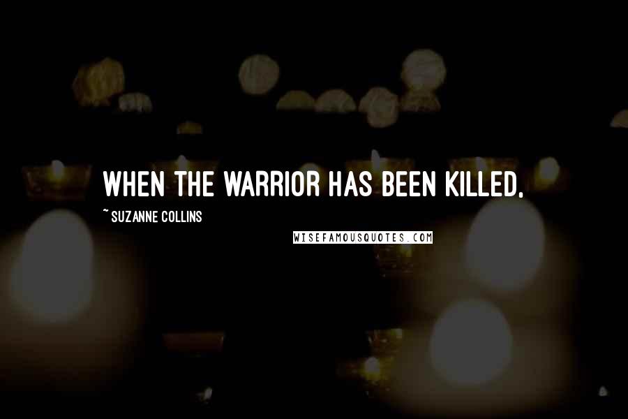 Suzanne Collins Quotes: WHEN THE WARRIOR HAS BEEN KILLED,