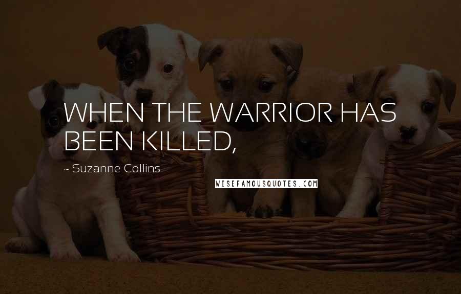 Suzanne Collins Quotes: WHEN THE WARRIOR HAS BEEN KILLED,