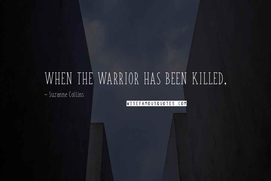 Suzanne Collins Quotes: WHEN THE WARRIOR HAS BEEN KILLED,