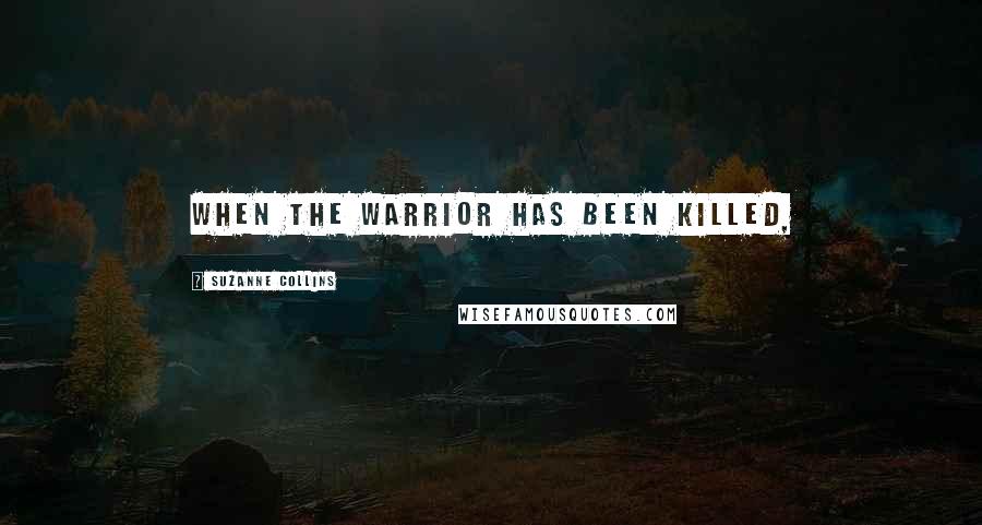 Suzanne Collins Quotes: WHEN THE WARRIOR HAS BEEN KILLED,