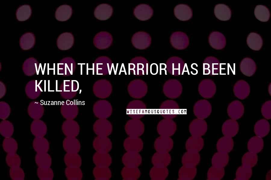 Suzanne Collins Quotes: WHEN THE WARRIOR HAS BEEN KILLED,