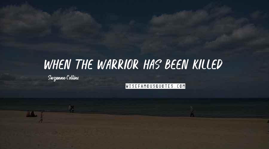 Suzanne Collins Quotes: WHEN THE WARRIOR HAS BEEN KILLED,
