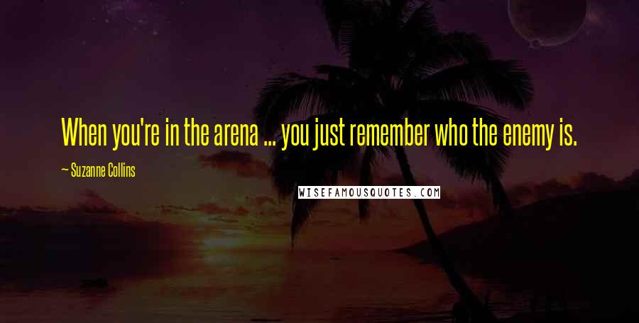 Suzanne Collins Quotes: When you're in the arena ... you just remember who the enemy is.