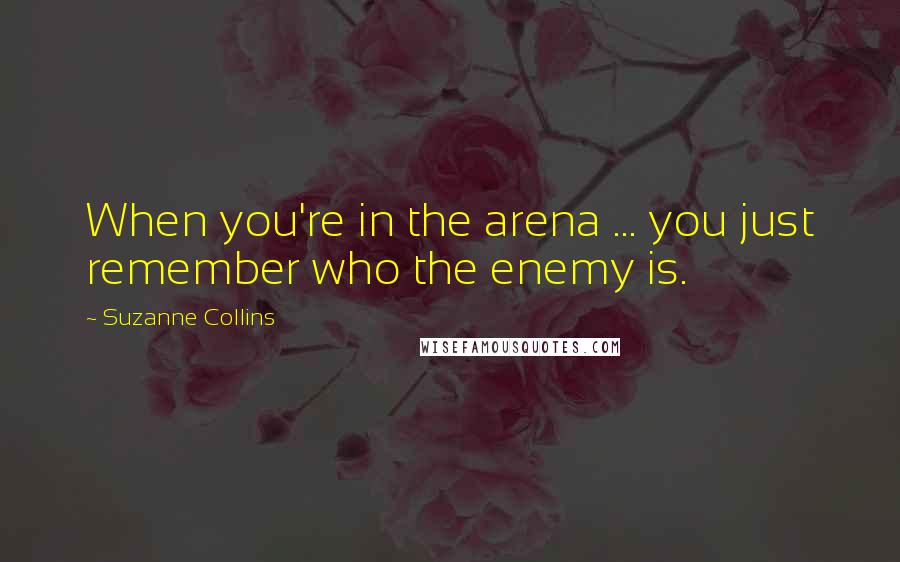 Suzanne Collins Quotes: When you're in the arena ... you just remember who the enemy is.