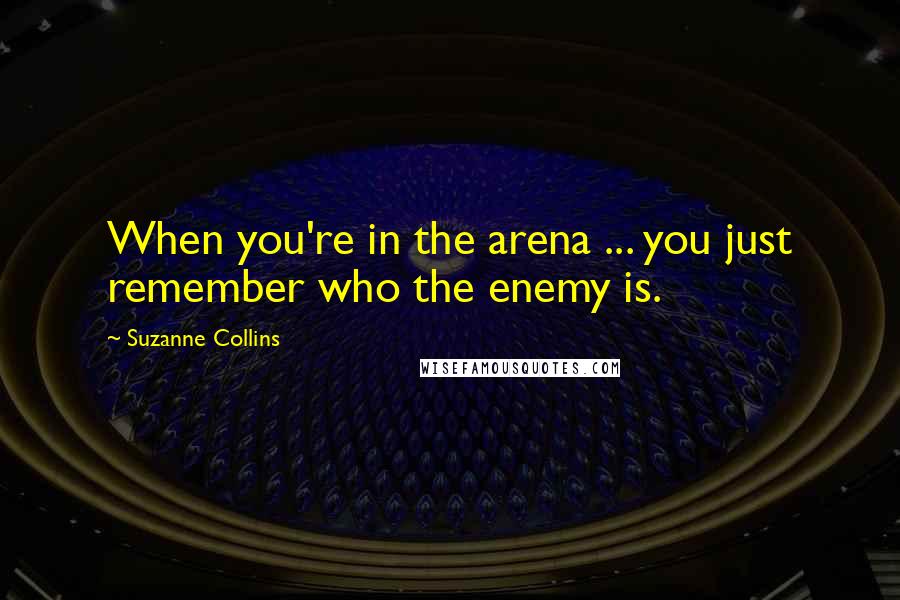 Suzanne Collins Quotes: When you're in the arena ... you just remember who the enemy is.