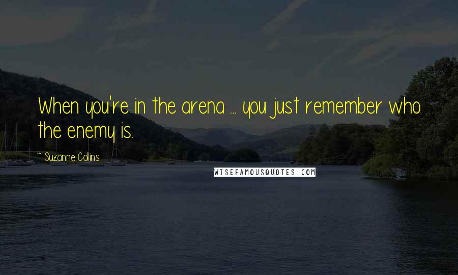 Suzanne Collins Quotes: When you're in the arena ... you just remember who the enemy is.