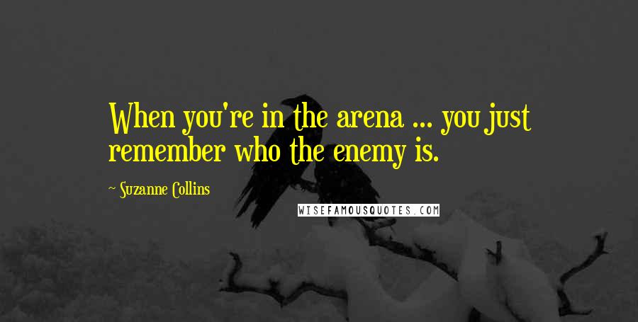 Suzanne Collins Quotes: When you're in the arena ... you just remember who the enemy is.