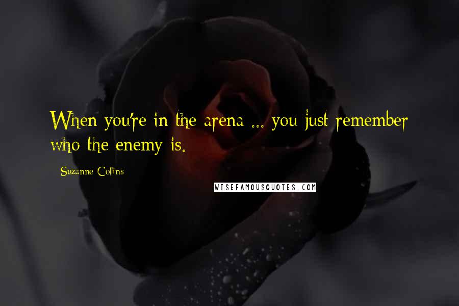 Suzanne Collins Quotes: When you're in the arena ... you just remember who the enemy is.