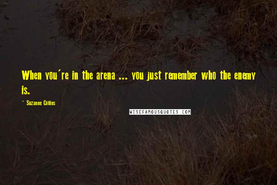 Suzanne Collins Quotes: When you're in the arena ... you just remember who the enemy is.