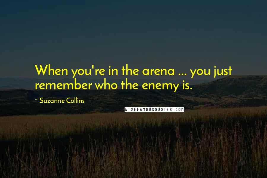 Suzanne Collins Quotes: When you're in the arena ... you just remember who the enemy is.