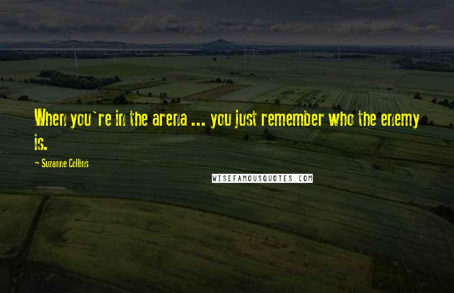 Suzanne Collins Quotes: When you're in the arena ... you just remember who the enemy is.