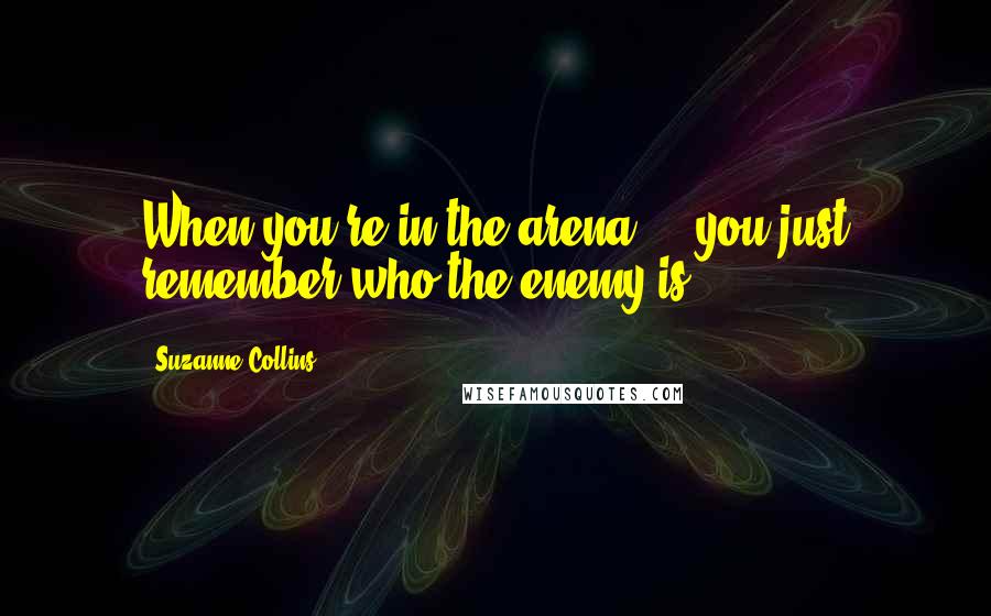 Suzanne Collins Quotes: When you're in the arena ... you just remember who the enemy is.