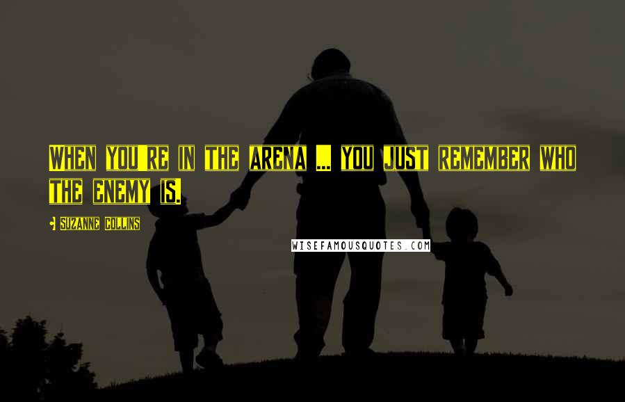 Suzanne Collins Quotes: When you're in the arena ... you just remember who the enemy is.
