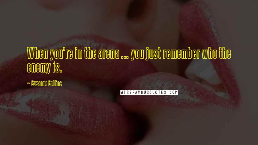 Suzanne Collins Quotes: When you're in the arena ... you just remember who the enemy is.