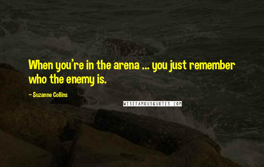 Suzanne Collins Quotes: When you're in the arena ... you just remember who the enemy is.