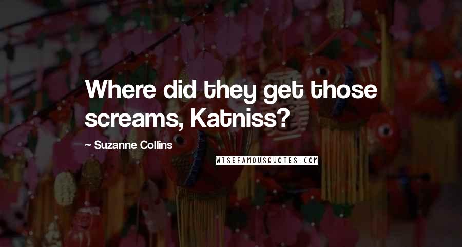 Suzanne Collins Quotes: Where did they get those screams, Katniss?