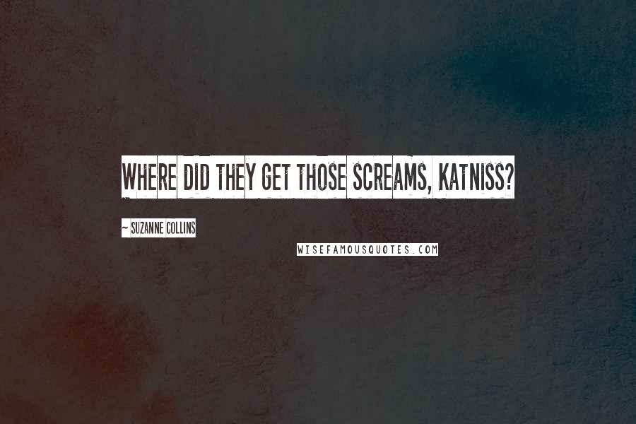 Suzanne Collins Quotes: Where did they get those screams, Katniss?