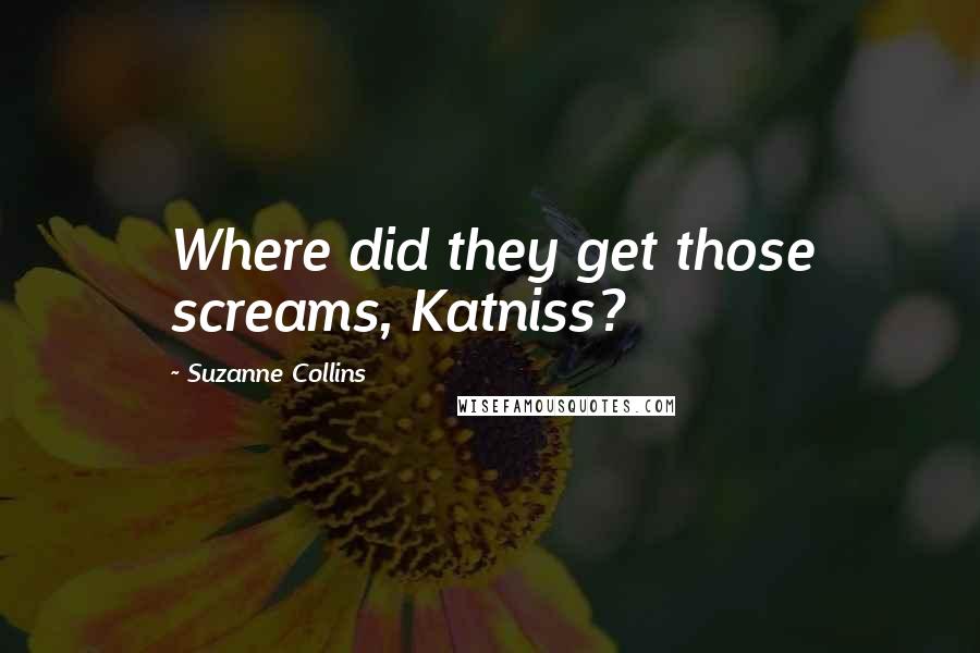 Suzanne Collins Quotes: Where did they get those screams, Katniss?