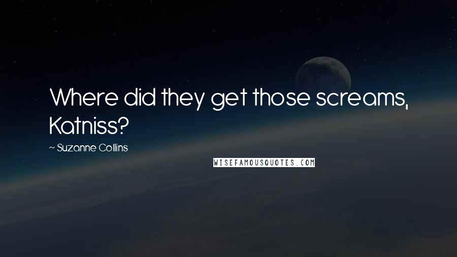 Suzanne Collins Quotes: Where did they get those screams, Katniss?